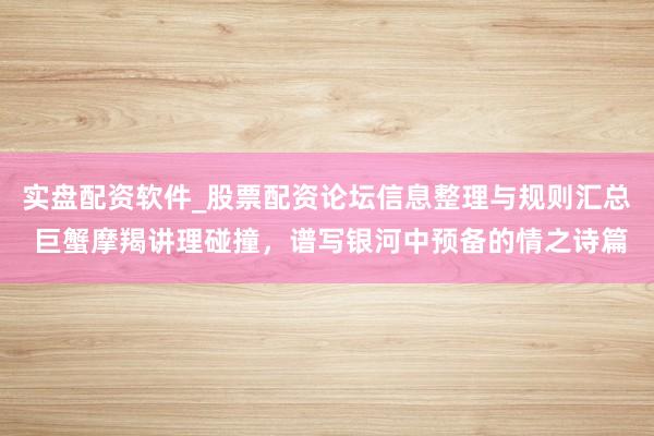实盘配资软件_股票配资论坛信息整理与规则汇总 巨蟹摩羯讲理碰撞，谱写银河中预备的情之诗篇