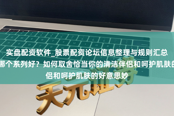 实盘配资软件_股票配资论坛信息整理与规则汇总 六神香皂哪个系列好？如何取舍恰当你的清洁伴侣和呵护肌肤的好意思妙