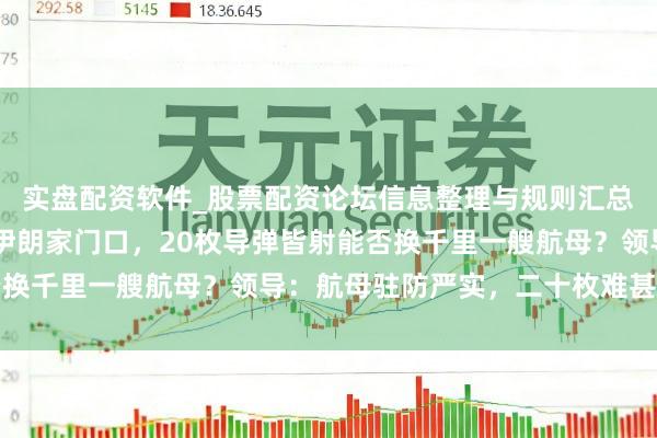 实盘配资软件_股票配资论坛信息整理与规则汇总 谈崩！好意思军杀到伊朗家门口，20枚导弹皆射能否换千里一艘航母？领导：航母驻防严实，二十枚难甚至千里