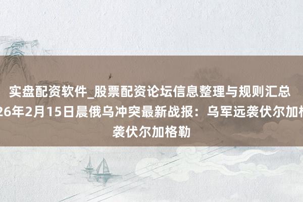 实盘配资软件_股票配资论坛信息整理与规则汇总 2026年2月15日晨俄乌冲突最新战报：乌军远袭伏尔加格勒