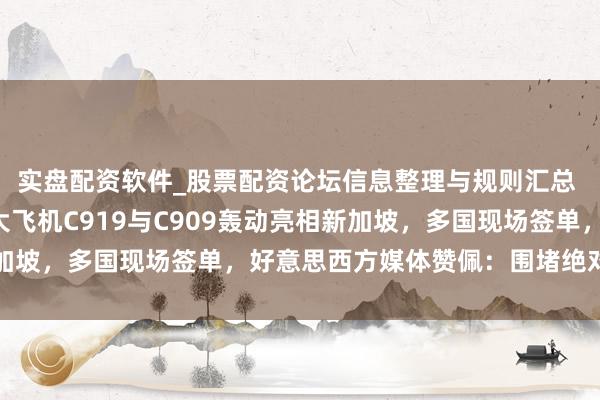 实盘配资软件_股票配资论坛信息整理与规则汇总 突发特讯！中国国产大飞机C919与C909轰动亮相新加坡，多国现场签单，好意思西方媒体赞佩：围堵绝对失效了