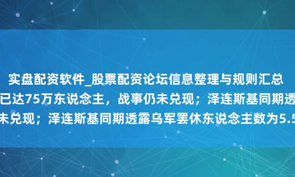 实盘配资软件_股票配资论坛信息整理与规则汇总 乌克兰方面称俄军伤一火已达75万东说念主，战事仍未兑现；泽连斯基同期透露乌军罢休东说念主数为5.5万