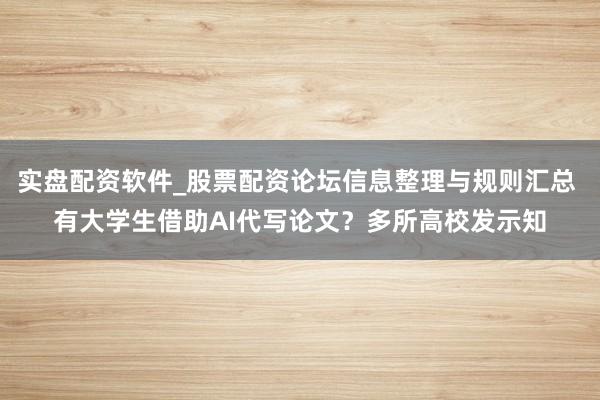 实盘配资软件_股票配资论坛信息整理与规则汇总 有大学生借助AI代写论文？多所高校发示知