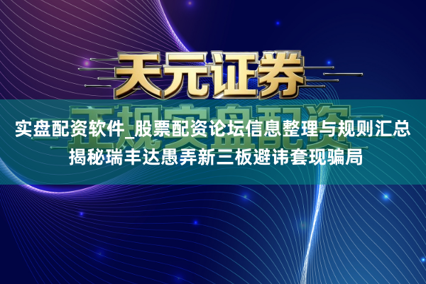 实盘配资软件_股票配资论坛信息整理与规则汇总 揭秘瑞丰达愚弄新三板避讳套现骗局