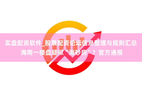 实盘配资软件_股票配资论坛信息整理与规则汇总 海南一楼盘疑似“海砂房”？官方通报