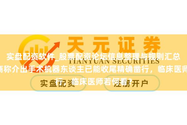 实盘配资软件_股票配资论坛信息整理与规则汇总 多家厂商称介出手术机器东谈主已能收尾精确凿行，临床医师若何看？