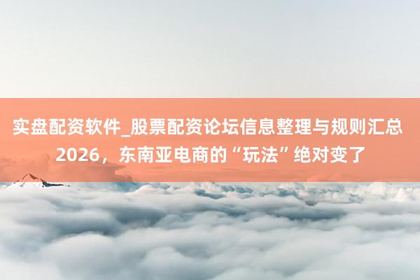 实盘配资软件_股票配资论坛信息整理与规则汇总 2026，东南亚电商的“玩法”绝对变了
