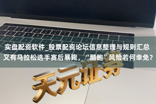 实盘配资软件_股票配资论坛信息整理与规则汇总 又有马拉松选手赛后暴毙，“酷跑”风险若何幸免？