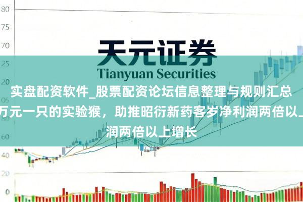 实盘配资软件_股票配资论坛信息整理与规则汇总 十几万元一只的实验猴，助推昭衍新药客岁净利润两倍以上增长