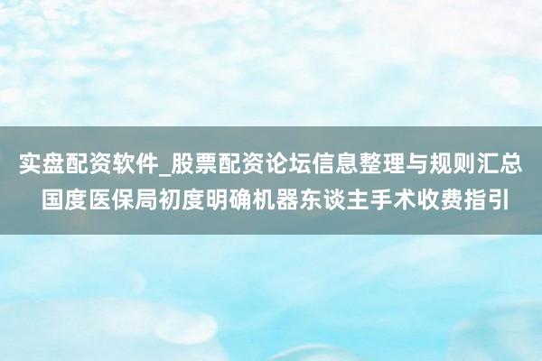 实盘配资软件_股票配资论坛信息整理与规则汇总 国度医保局初度明确机器东谈主手术收费指引