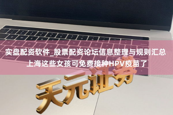 实盘配资软件_股票配资论坛信息整理与规则汇总 上海这些女孩可免费接种HPV疫苗了