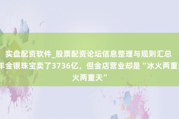 实盘配资软件_股票配资论坛信息整理与规则汇总 旧年金银珠宝卖了3736亿，但金店营业却是“冰火两重天”