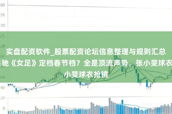 实盘配资软件_股票配资论坛信息整理与规则汇总 周星驰《女足》定档春节档？全是顶流声势，张小斐球衣抢镜