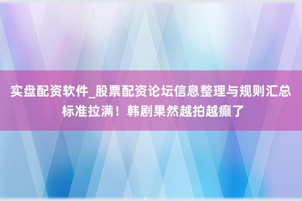 实盘配资软件_股票配资论坛信息整理与规则汇总 标准拉满！韩剧果然越拍越癫了