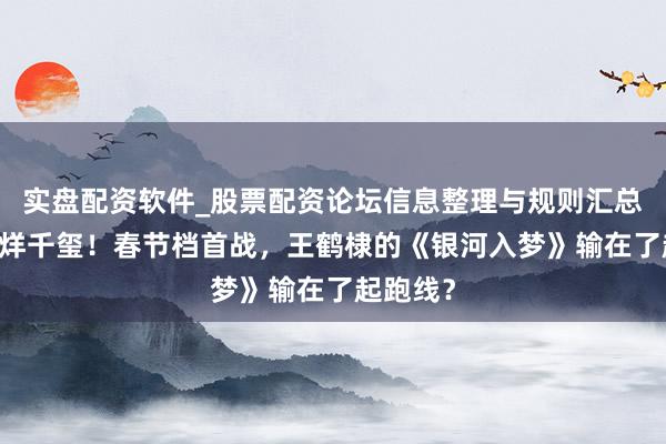 实盘配资软件_股票配资论坛信息整理与规则汇总 对打易烊千玺！春节档首战，王鹤棣的《银河入梦》输在了起跑线？