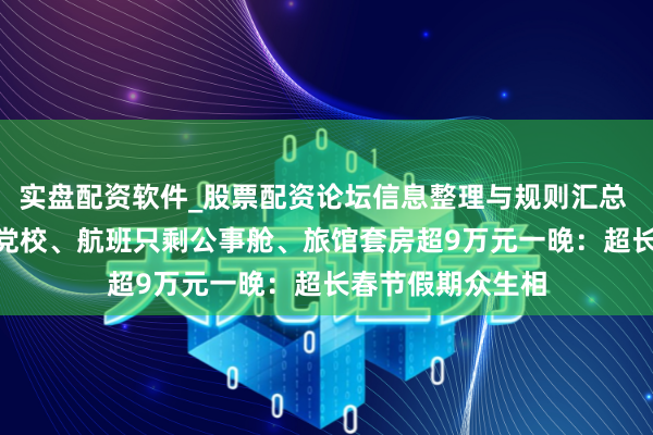 实盘配资软件_股票配资论坛信息整理与规则汇总 150元住进市委党校、航班只剩公事舱、旅馆套房超9万元一晚：超长春节假期众生相