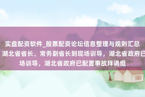 实盘配资软件_股票配资论坛信息整理与规则汇总 12东谈主遭难!湖北省省长、常务副省长到现场训导,湖北省政府已配置事故拜谒组