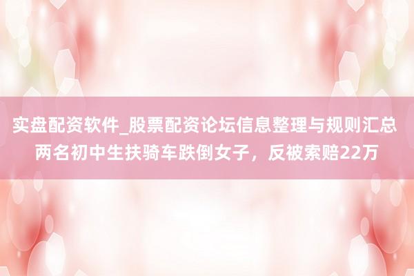 实盘配资软件_股票配资论坛信息整理与规则汇总 两名初中生扶骑车跌倒女子，反被索赔22万