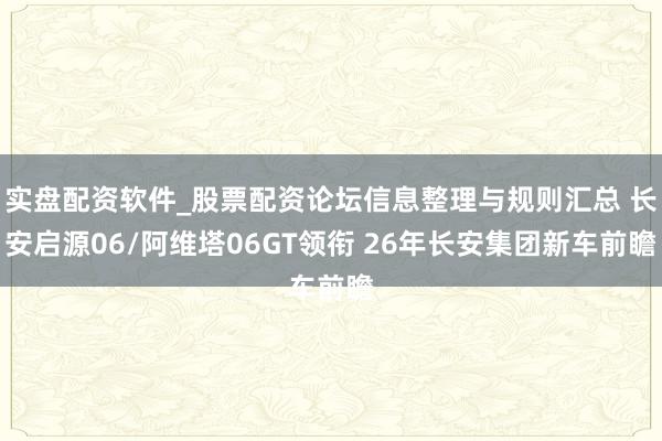 实盘配资软件_股票配资论坛信息整理与规则汇总 长安启源06/阿维塔06GT领衔 26年长安集团新车前瞻