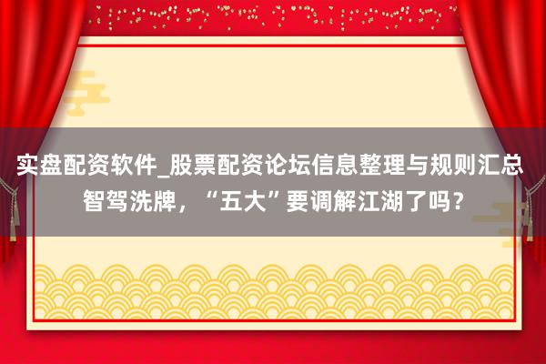 实盘配资软件_股票配资论坛信息整理与规则汇总 智驾洗牌，“五大”要调解江湖了吗？