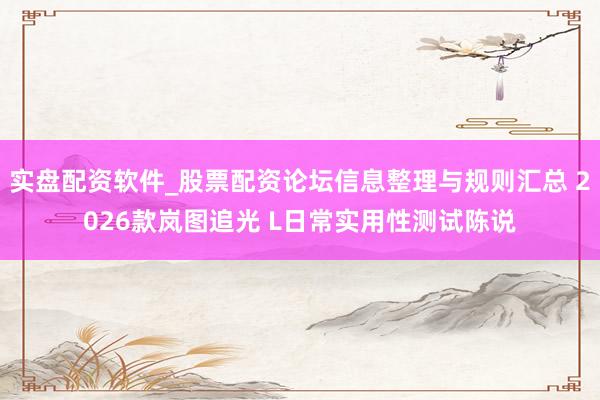 实盘配资软件_股票配资论坛信息整理与规则汇总 2026款岚图追光 L日常实用性测试陈说