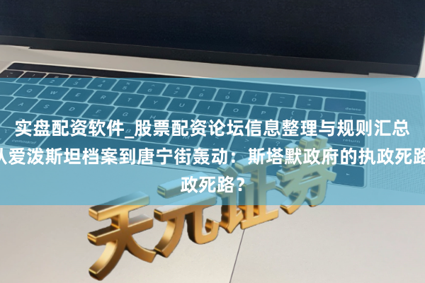 实盘配资软件_股票配资论坛信息整理与规则汇总 从爱泼斯坦档案到唐宁街轰动：斯塔默政府的执政死路？