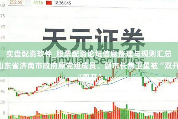 实盘配资软件_股票配资论坛信息整理与规则汇总 山东省济南市政府原党组成员、副市长焦卫星被“双开”
