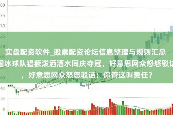 实盘配资软件_股票配资论坛信息整理与规则汇总 FBI局长同好意思国冰球队猖獗泼洒酒水同庆夺冠，好意思网众怒怒驳诘：你管这叫责任？