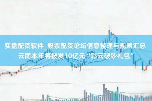 实盘配资软件_股票配资论坛信息整理与规则汇总 云南本年将披发10亿元“彩云破钞礼包”