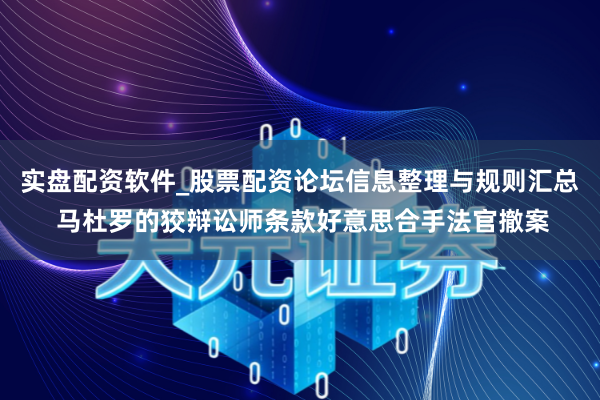 实盘配资软件_股票配资论坛信息整理与规则汇总 马杜罗的狡辩讼师条款好意思合手法官撤案