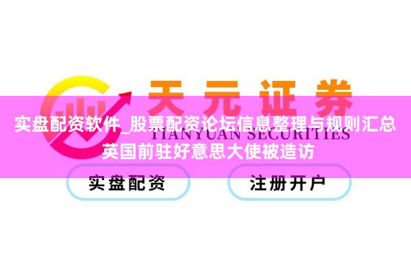 实盘配资软件_股票配资论坛信息整理与规则汇总 英国前驻好意思大使被造访