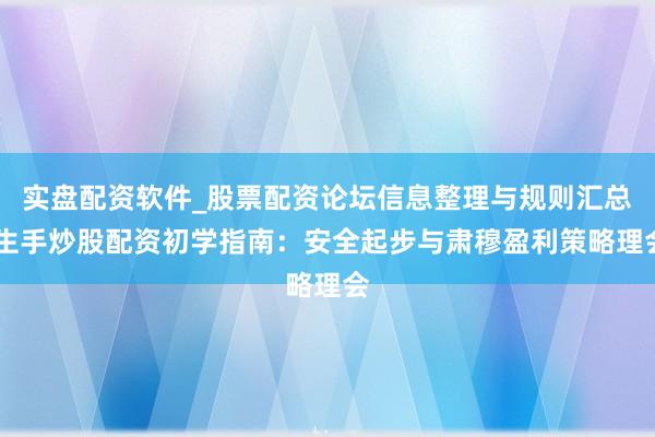 实盘配资软件_股票配资论坛信息整理与规则汇总 生手炒股配资初学指南：安全起步与肃穆盈利策略理会
