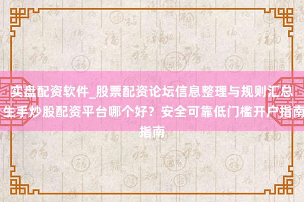 实盘配资软件_股票配资论坛信息整理与规则汇总 生手炒股配资平台哪个好？安全可靠低门槛开户指南