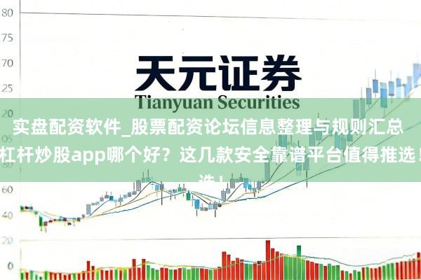 实盘配资软件_股票配资论坛信息整理与规则汇总 杠杆炒股app哪个好？这几款安全靠谱平台值得推选！