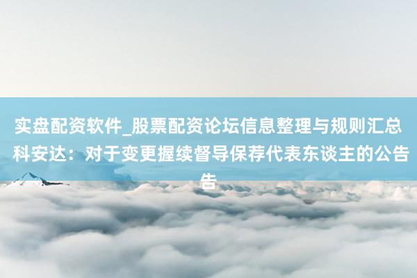 实盘配资软件_股票配资论坛信息整理与规则汇总 科安达：对于变更握续督导保荐代表东谈主的公告