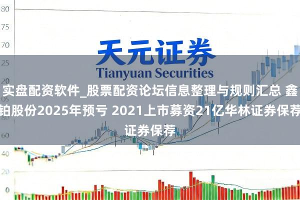 实盘配资软件_股票配资论坛信息整理与规则汇总 鑫铂股份2025年预亏 2021上市募资21亿华林证券保荐