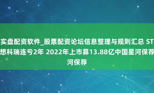 实盘配资软件_股票配资论坛信息整理与规则汇总 ST想科瑞连亏2年 2022年上市募13.88亿中国星河保荐
