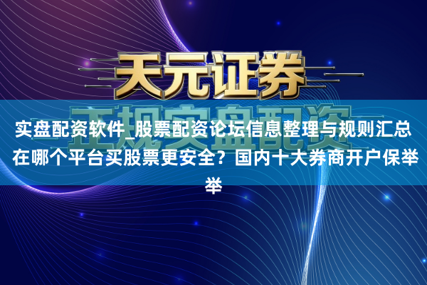 实盘配资软件_股票配资论坛信息整理与规则汇总 在哪个平台买股票更安全?国内十大券商开户保举