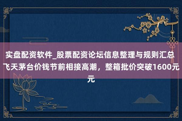 实盘配资软件_股票配资论坛信息整理与规则汇总 飞天茅台价钱节前相接高潮，整箱批价突破1600元