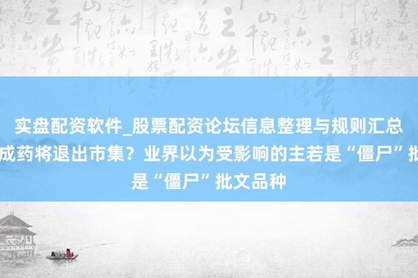 实盘配资软件_股票配资论坛信息整理与规则汇总 大宗中成药将退出市集?业界以为受影响的主若是“僵尸”批文品种