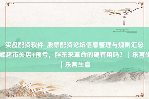 实盘配资软件_股票配资论坛信息整理与规则汇总 永辉超市关店+预亏,胖东来革命的确有用吗?|乐言生意