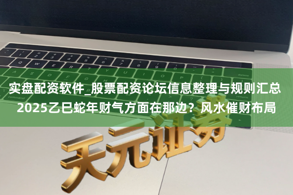 实盘配资软件_股票配资论坛信息整理与规则汇总 2025乙巳蛇年财气方面在那边？风水催财布局