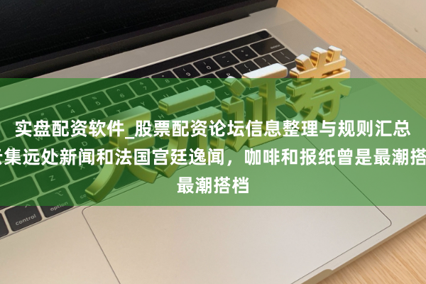 实盘配资软件_股票配资论坛信息整理与规则汇总 云集远处新闻和法国宫廷逸闻,咖啡和报纸曾是最潮搭档