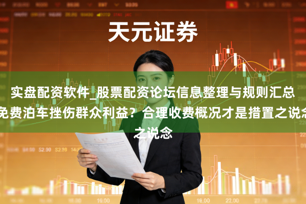 实盘配资软件_股票配资论坛信息整理与规则汇总 免费泊车挫伤群众利益？合理收费概况才是措置之说念