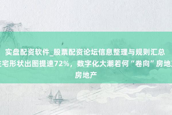 实盘配资软件_股票配资论坛信息整理与规则汇总 住宅形状出图提速72%，数字化大潮若何“卷向”房地产