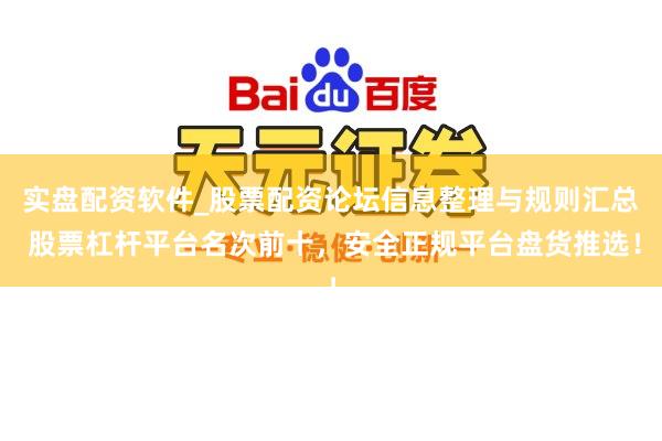 实盘配资软件_股票配资论坛信息整理与规则汇总 股票杠杆平台名次前十,安全正规平台盘货推选!