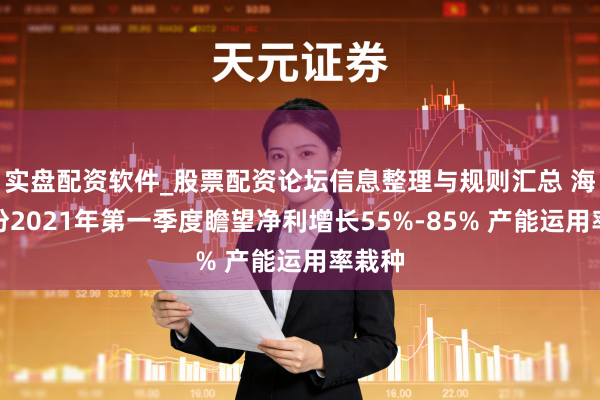 实盘配资软件_股票配资论坛信息整理与规则汇总 海达股份2021年第一季度瞻望净利增长55%-85% 产能运用率栽种