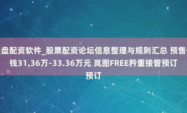 实盘配资软件_股票配资论坛信息整理与规则汇总 预售价钱31.36万-33.36万元 岚图FREE矜重接管预订