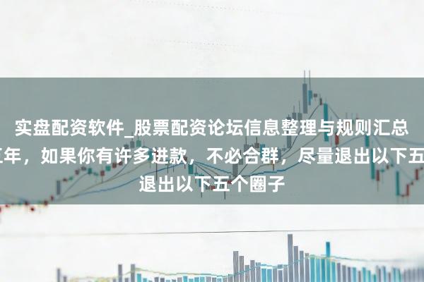 实盘配资软件_股票配资论坛信息整理与规则汇总 将来五年，如果你有许多进款，不必合群，尽量退出以下五个圈子