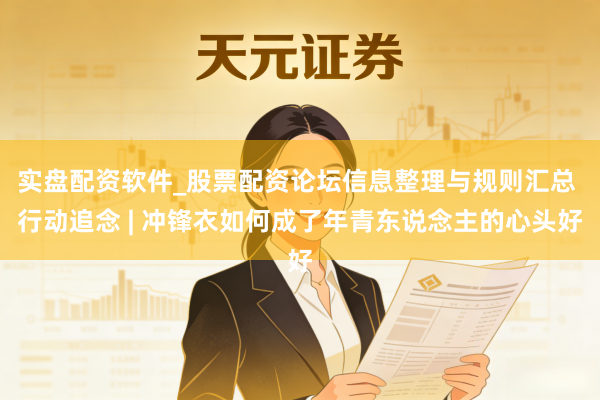 实盘配资软件_股票配资论坛信息整理与规则汇总 行动追念 | 冲锋衣如何成了年青东说念主的心头好